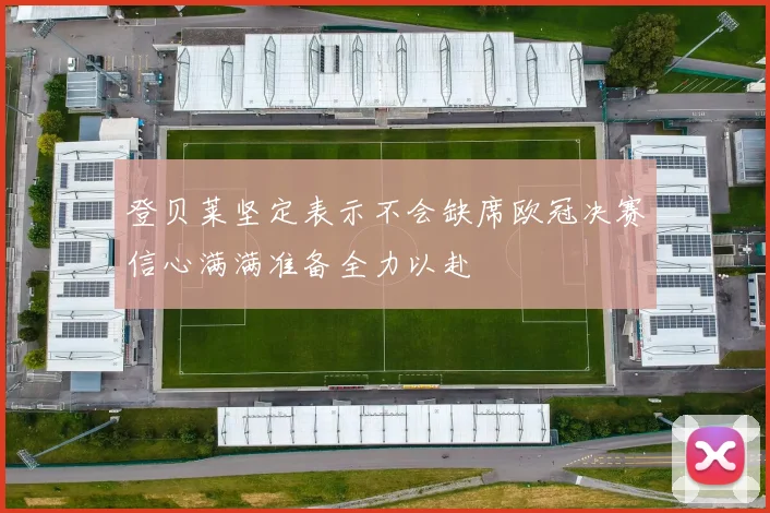 登贝莱坚定表示不会缺席欧冠决赛信心满满准备全力以赴