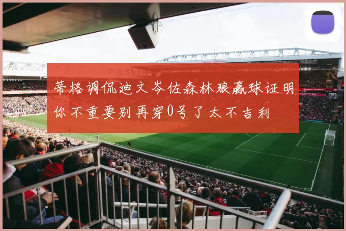 蒂格调侃迪文岑佐森林狼赢球证明你不重要别再穿0号了太不吉利