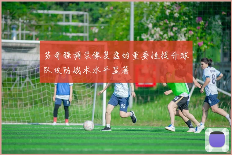 芬奇强调录像复盘的重要性提升球队攻防战术水平显著