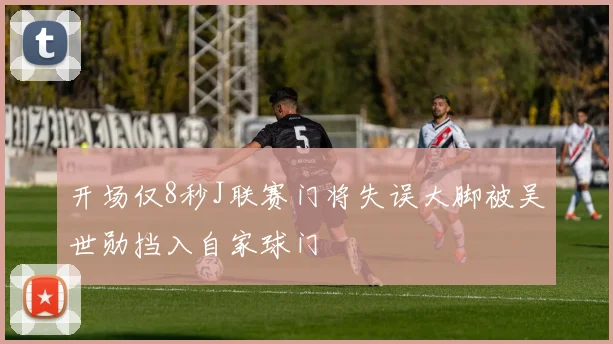 开场仅8秒J联赛门将失误大脚被吴世勋挡入自家球门