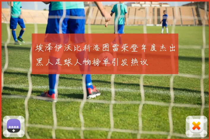 埃泽伊沃比科洛图雷荣登年度杰出黑人足球人物榜单引发热议
