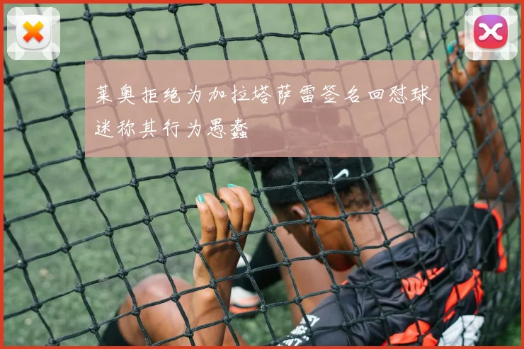 莱奥拒绝为加拉塔萨雷签名回怼球迷称其行为愚蠢
