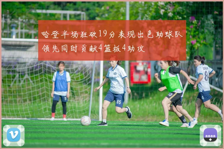 哈登半场狂砍19分表现出色助球队领先同时贡献4篮板4助攻