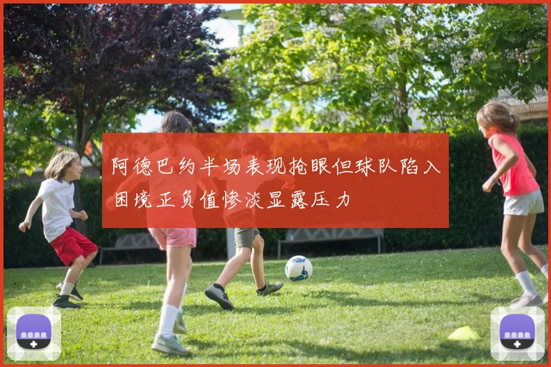 阿德巴约半场表现抢眼但球队陷入困境正负值惨淡显露压力
