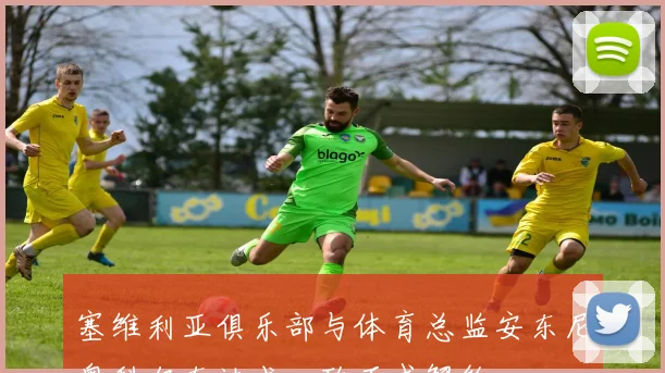 塞维利亚俱乐部与体育总监安东尼奥科尔东达成一致正式解约