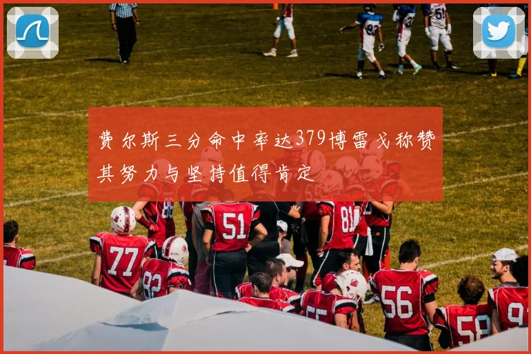 费尔斯三分命中率达379博雷戈称赞其努力与坚持值得肯定