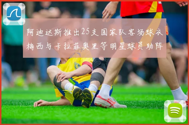 阿迪达斯推出25支国家队客场球衣梅西与卡拉菲奥里等明星球员助阵展示