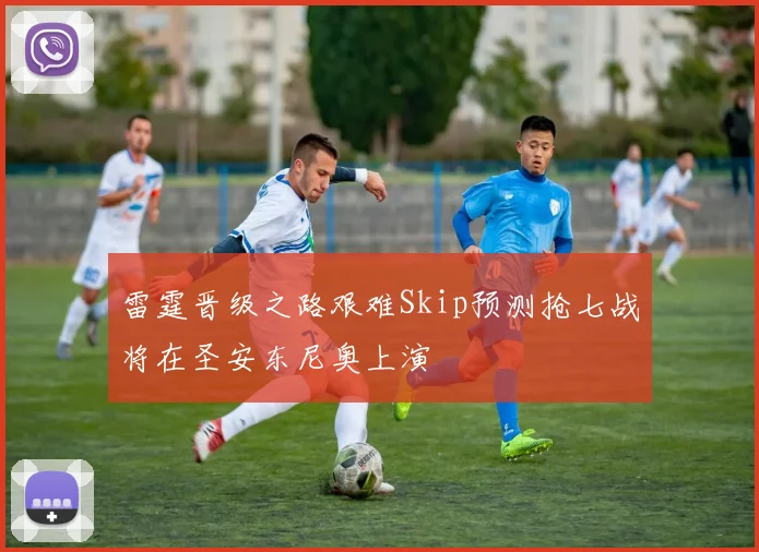 雷霆晋级之路艰难Skip预测抢七战将在圣安东尼奥上演