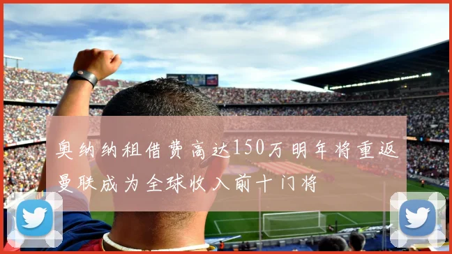 奥纳纳租借费高达150万明年将重返曼联成为全球收入前十门将