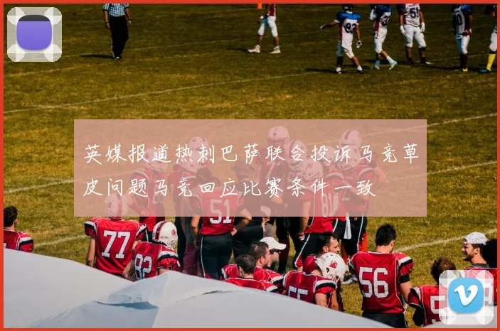 英媒报道热刺巴萨联合投诉马竞草皮问题马竞回应比赛条件一致