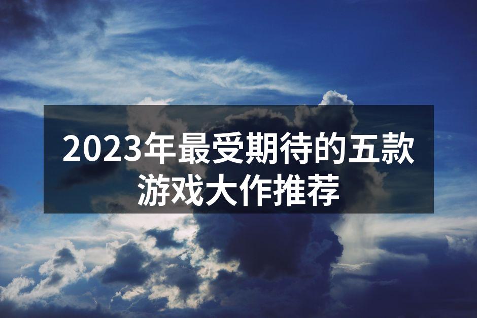 2023年最受期待的五款游戏大作推荐