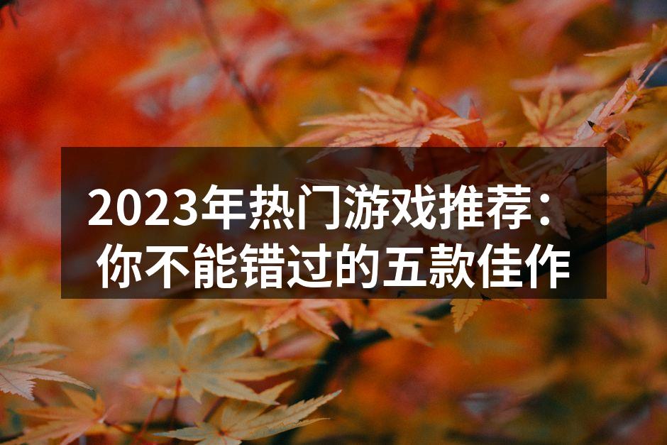 2023年热门游戏推荐：你不能错过的五款