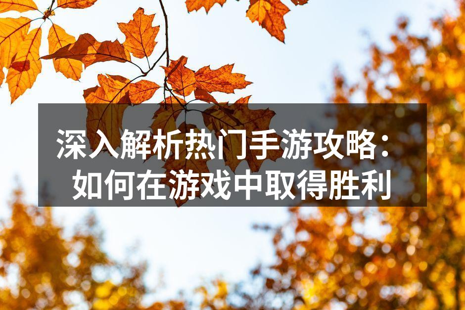 深入解析热门手游攻略：如何在游戏中取得胜利