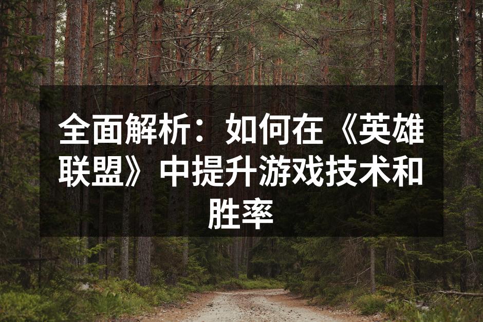 全面解析：如何在《英雄联盟》中提升游戏技